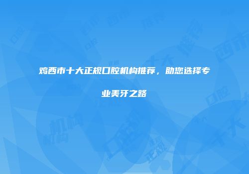 鸡西市十大正规口腔机构推荐，助您选择专业美牙之路