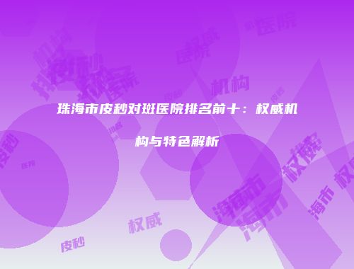 珠海市皮秒对斑医院排名前十：权威机构与特色解析