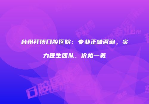 台州拜博口腔医院：专业正畸咨询，实力医生团队，价格一览
