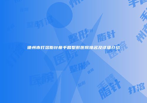 德州市打溶脂针瘦手臂整形医院排名及详细介绍