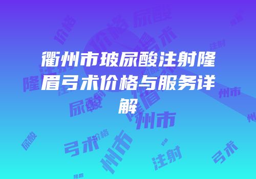 衢州市玻尿酸注射隆眉弓术价格与服务详解
