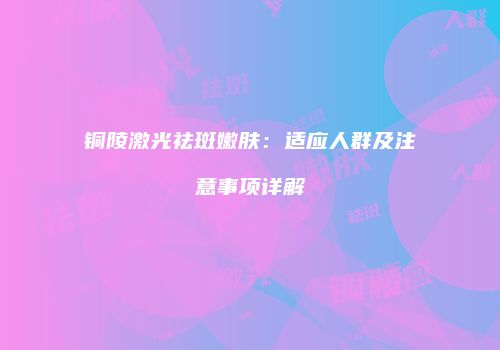 铜陵激光祛斑嫩肤：适应人群及注意事项详解