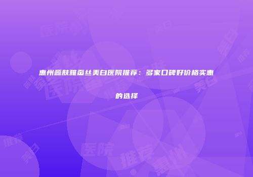 惠州蕊肤雅蚕丝美白医院推荐：多家口碑好价格实惠的选择