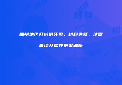 梅州地区打桩带牙冠：材料选择、注意事项及潜在危害解析