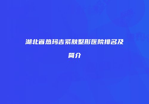 湖北省热玛吉紧肤整形医院排名及简介