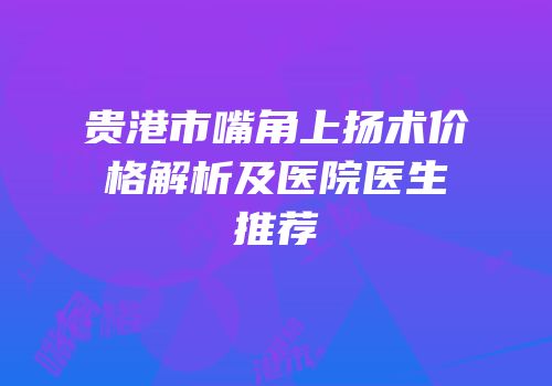 贵港市嘴角上扬术价格解析及医院医生推荐