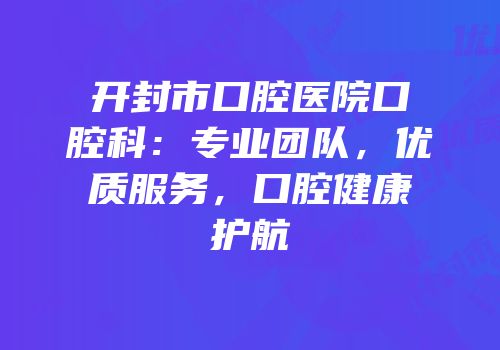 开封市口腔医院口腔科：专业团队，优质服务，口腔健康护航