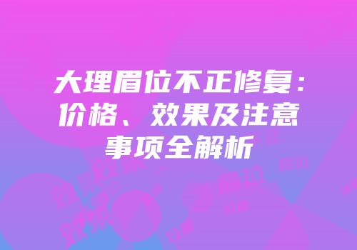 大理眉位不正修复：价格、效果及注意事项全解析