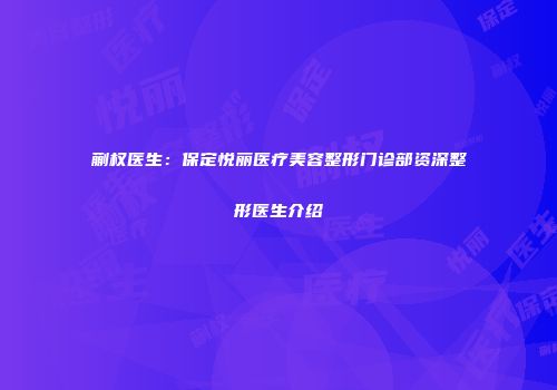 蒯权医生：保定悦丽医疗美容整形门诊部资深整形医生介绍