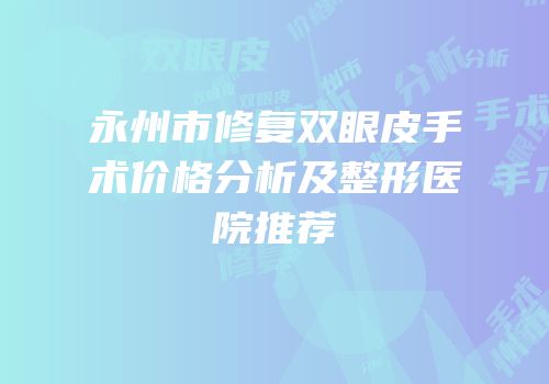 永州市修复双眼皮手术价格分析及整形医院推荐