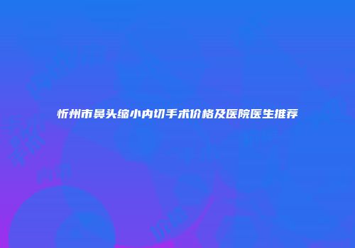 忻州市鼻头缩小内切手术价格及医院医生推荐