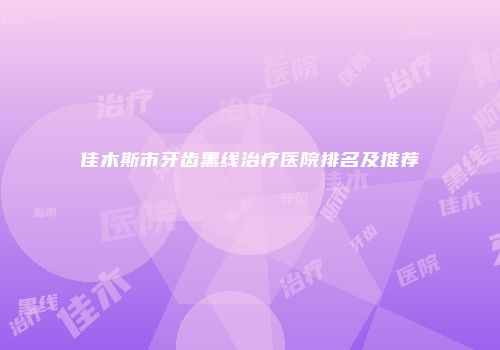 佳木斯市牙齿黑线治疗医院排名及推荐