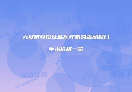 六安市性价比高医疗机构嘴角裂口手术价格一览