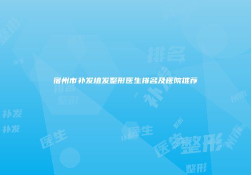 宿州市补发植发整形医生排名及医院推荐
