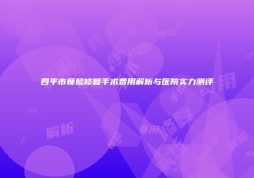 四平市瘦脸修复手术费用解析与医院实力测评