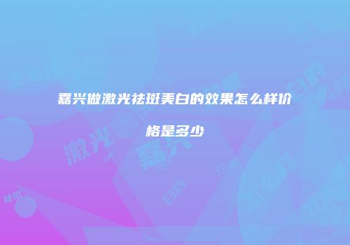 嘉兴做激光祛斑美白的效果怎么样价格是多少