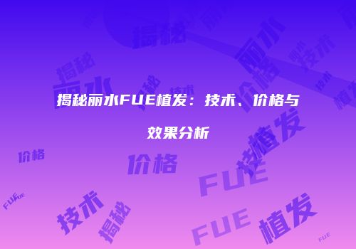 揭秘丽水FUE植发：技术、价格与效果分析