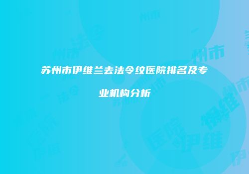 苏州市伊维兰去法令纹医院排名及专业机构分析