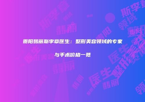 贵阳翡丽斯李章医生：整形美容领域的专家与手术价格一览