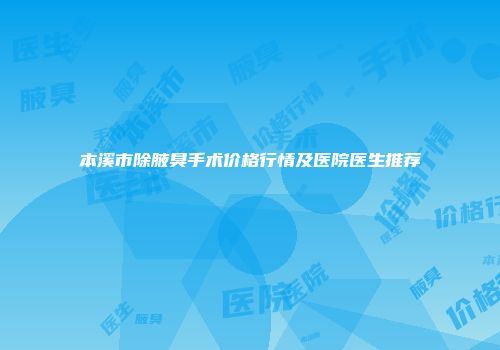 本溪市除腋臭手术价格行情及医院医生推荐