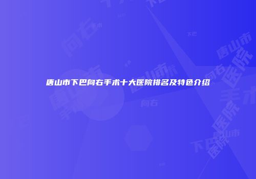 唐山市下巴向右手术十大医院排名及特色介绍