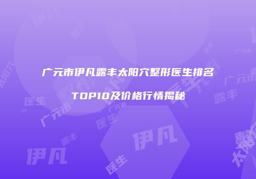广元市伊凡露丰太阳穴整形医生排名TOP10及价格行情揭秘