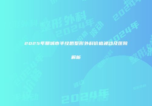 2025年聊城市半纹唇整形外科价格波动及医院解析