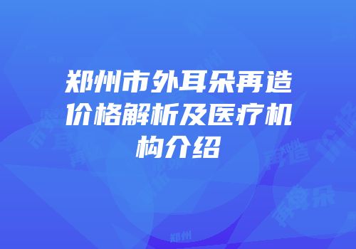 郑州市外耳朵再造价格解析及医疗机构介绍