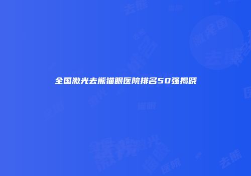 全国激光去熊猫眼医院排名50强揭晓