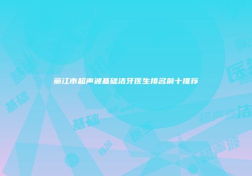 丽江市超声波基础洁牙医生排名前十推荐