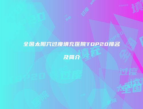 全国太阳穴过度填充医院TOP20排名及简介