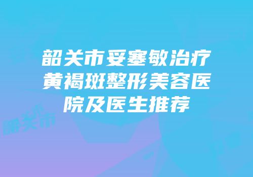 韶关市妥塞敏治疗黄褐斑整形美容医院及医生推荐