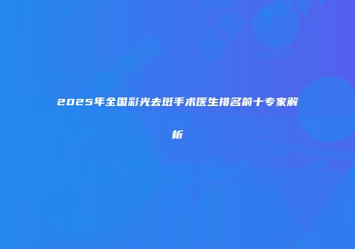 2025年全国彩光去斑手术医生排名前十专家解析