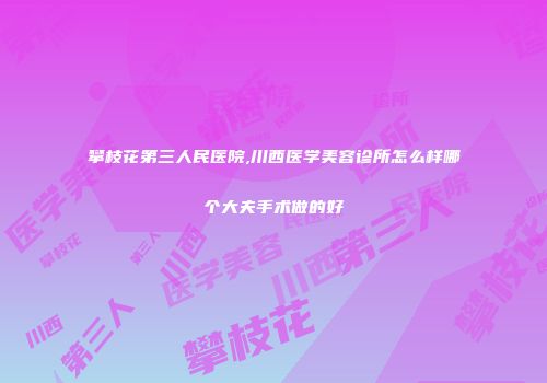 攀枝花第三人民医院,川西医学美容诊所怎么样哪个大夫手术做的好