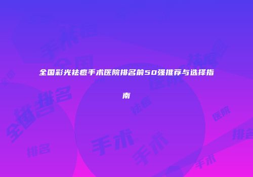全国彩光祛痘手术医院排名前50强推荐与选择指南