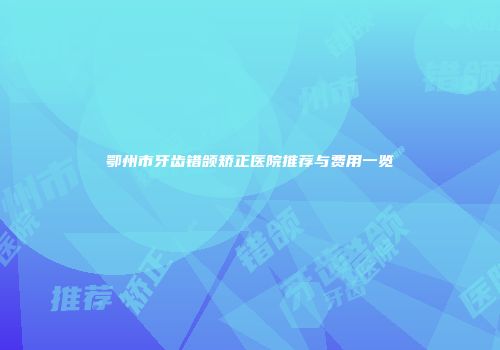 鄂州市牙齿错颌矫正医院推荐与费用一览