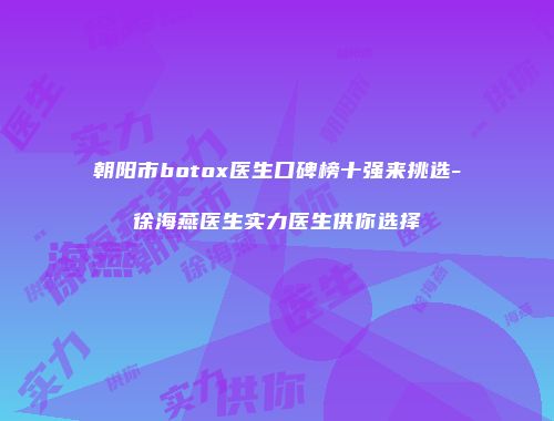 朝阳市botox医生口碑榜十强来挑选-徐海燕医生实力医生供你选择