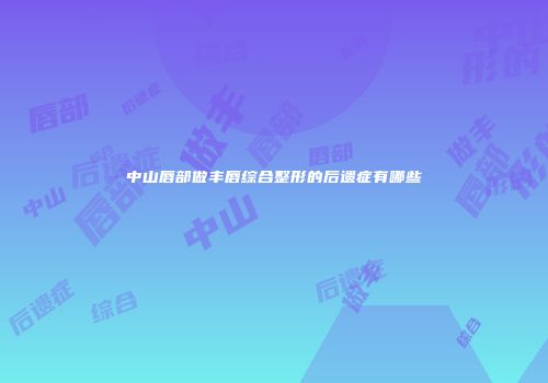 中山唇部做丰唇综合整形的后遗症有哪些