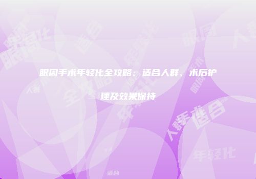 眼周手术年轻化全攻略：适合人群、术后护理及效果保持