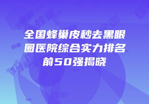 全国蜂巢皮秒去黑眼圈医院综合实力排名前50强揭晓