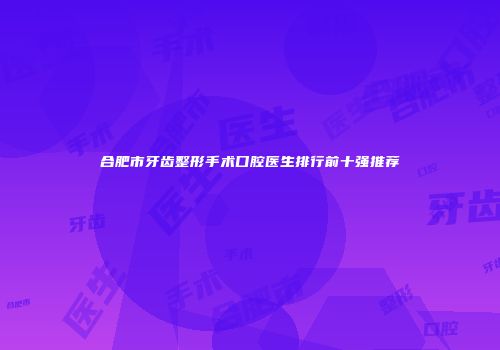 合肥市牙齿整形手术口腔医生排行前十强推荐