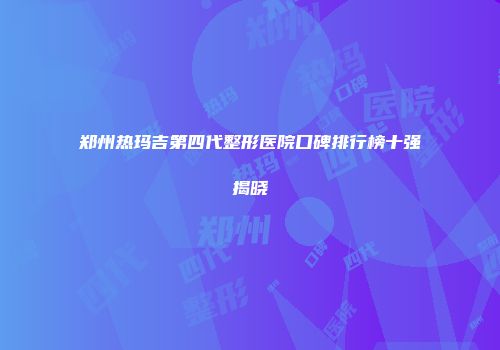 郑州热玛吉第四代整形医院口碑排行榜十强揭晓