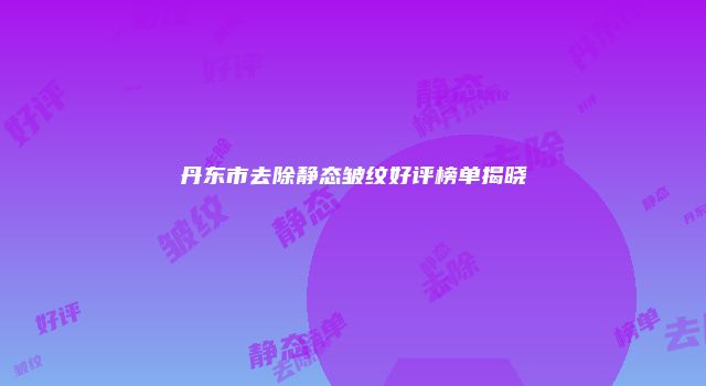 丹东市去除静态皱纹好评榜单揭晓