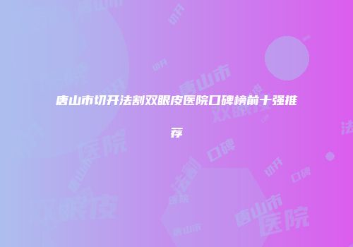 唐山市切开法割双眼皮医院口碑榜前十强推荐