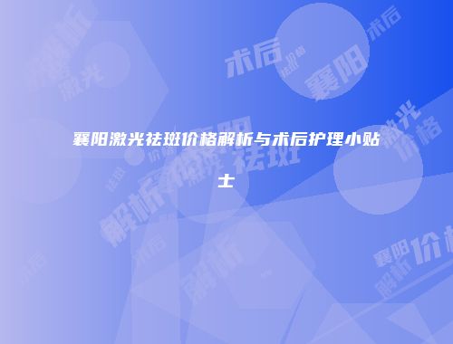 襄阳激光祛斑价格解析与术后护理小贴士