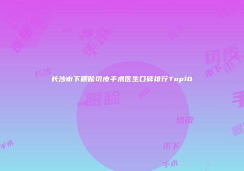 长沙市下眼睑切皮手术医生口碑排行Top10