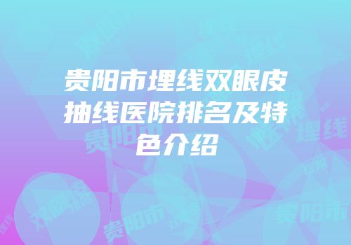 贵阳市埋线双眼皮抽线医院排名及特色介绍