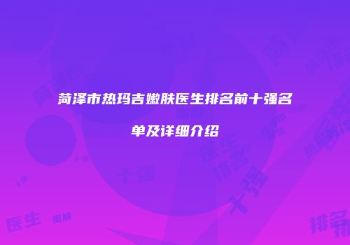 菏泽市热玛吉嫩肤医生排名前十强名单及详细介绍