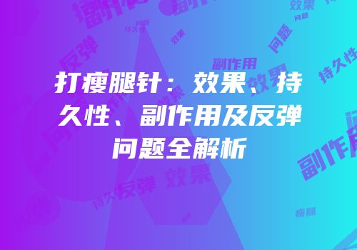 打瘦腿针：效果、持久性、副作用及反弹问题全解析