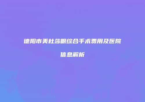 德阳市美杜莎眼综合手术费用及医院信息解析